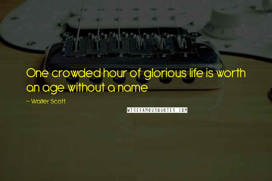 Walter Scott Quotes: One crowded hour of glorious life is worth an age without a name