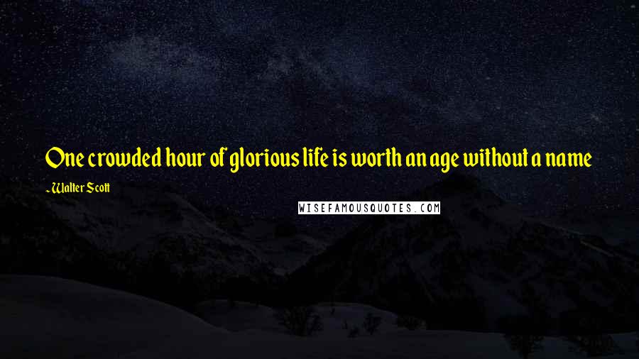Walter Scott Quotes: One crowded hour of glorious life is worth an age without a name