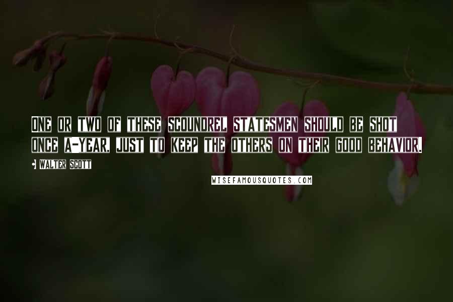 Walter Scott Quotes: One or two of these scoundrel statesmen should be shot once a-year, just to keep the others on their good behavior.