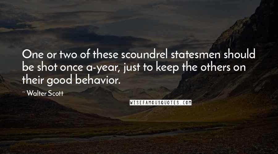 Walter Scott Quotes: One or two of these scoundrel statesmen should be shot once a-year, just to keep the others on their good behavior.