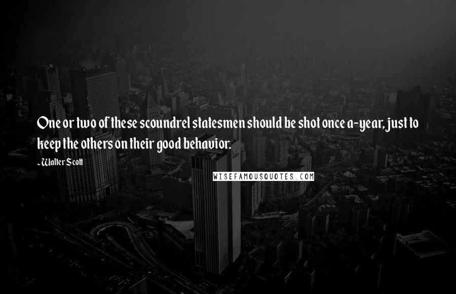 Walter Scott Quotes: One or two of these scoundrel statesmen should be shot once a-year, just to keep the others on their good behavior.