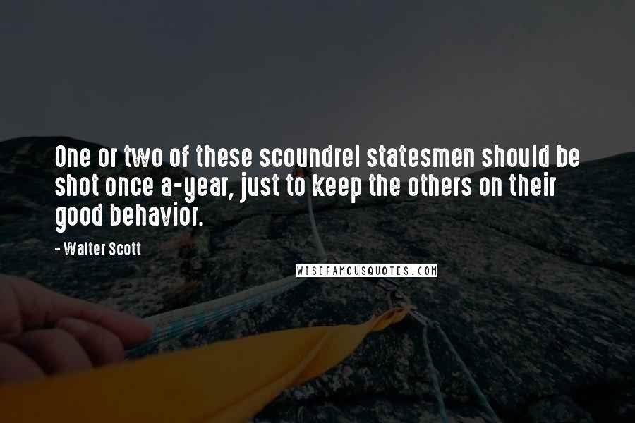 Walter Scott Quotes: One or two of these scoundrel statesmen should be shot once a-year, just to keep the others on their good behavior.