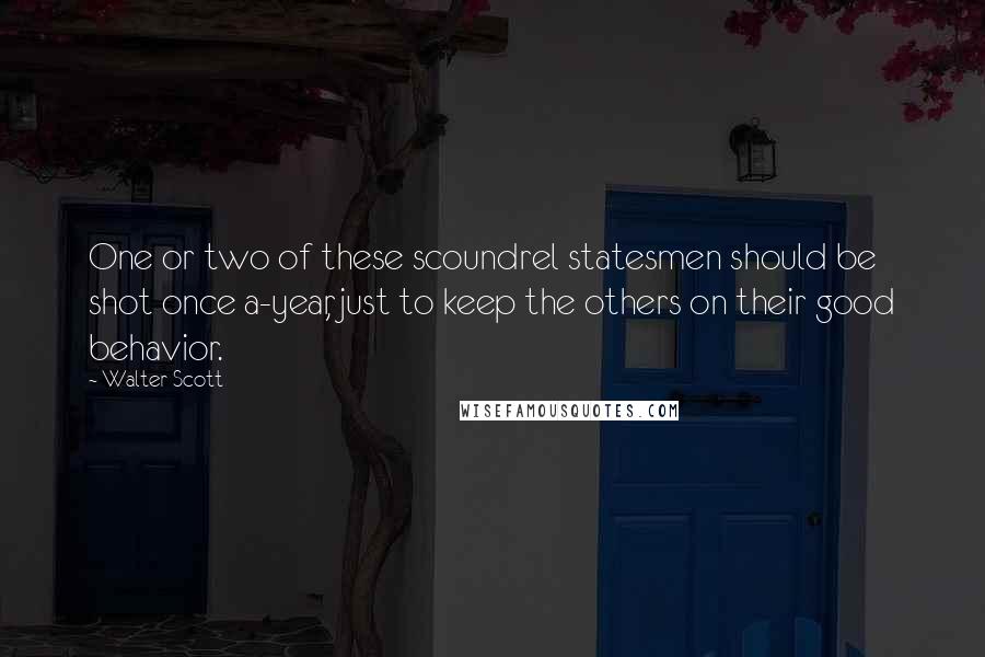 Walter Scott Quotes: One or two of these scoundrel statesmen should be shot once a-year, just to keep the others on their good behavior.