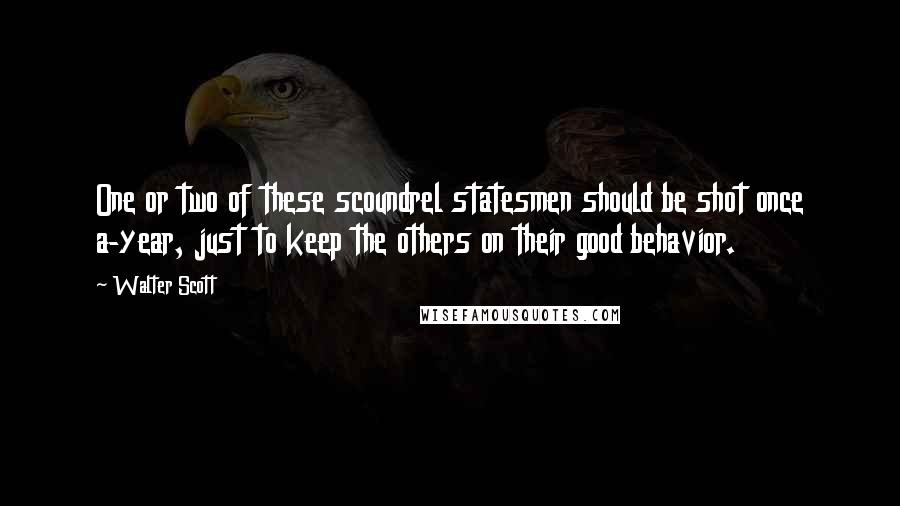 Walter Scott Quotes: One or two of these scoundrel statesmen should be shot once a-year, just to keep the others on their good behavior.