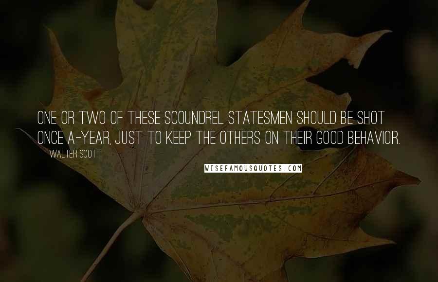 Walter Scott Quotes: One or two of these scoundrel statesmen should be shot once a-year, just to keep the others on their good behavior.