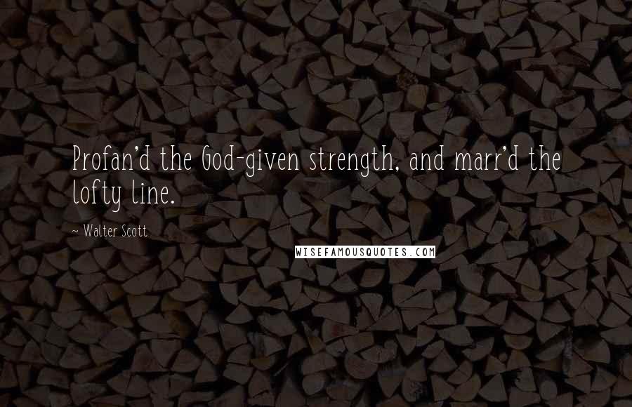 Walter Scott Quotes: Profan'd the God-given strength, and marr'd the lofty line.