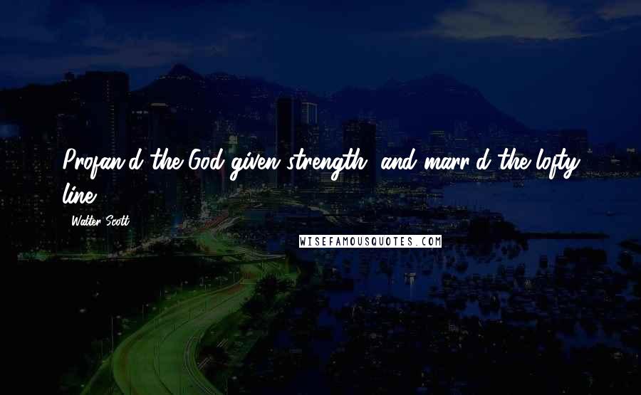 Walter Scott Quotes: Profan'd the God-given strength, and marr'd the lofty line.