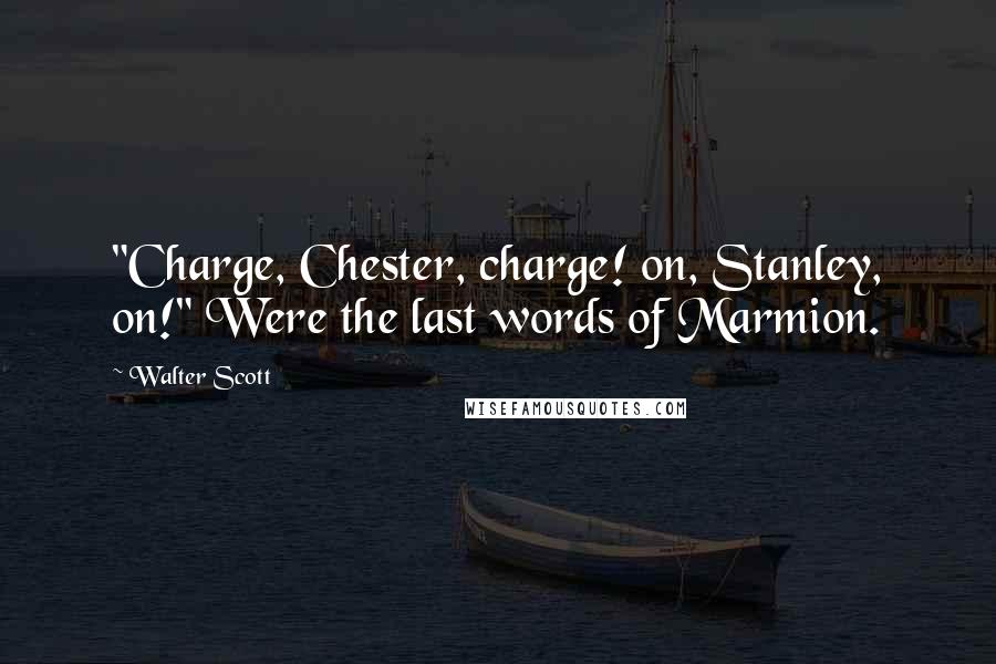 Walter Scott Quotes: "Charge, Chester, charge! on, Stanley, on!" Were the last words of Marmion.