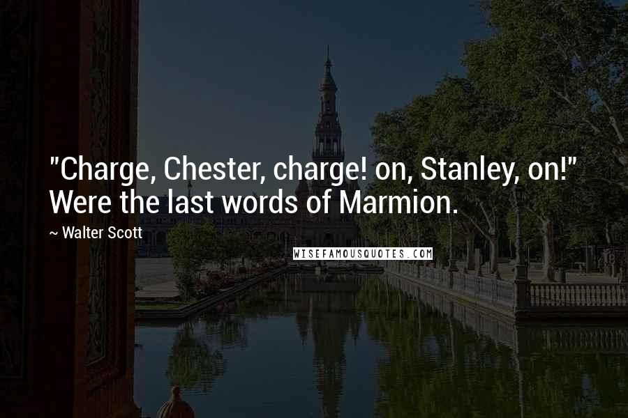 Walter Scott Quotes: "Charge, Chester, charge! on, Stanley, on!" Were the last words of Marmion.