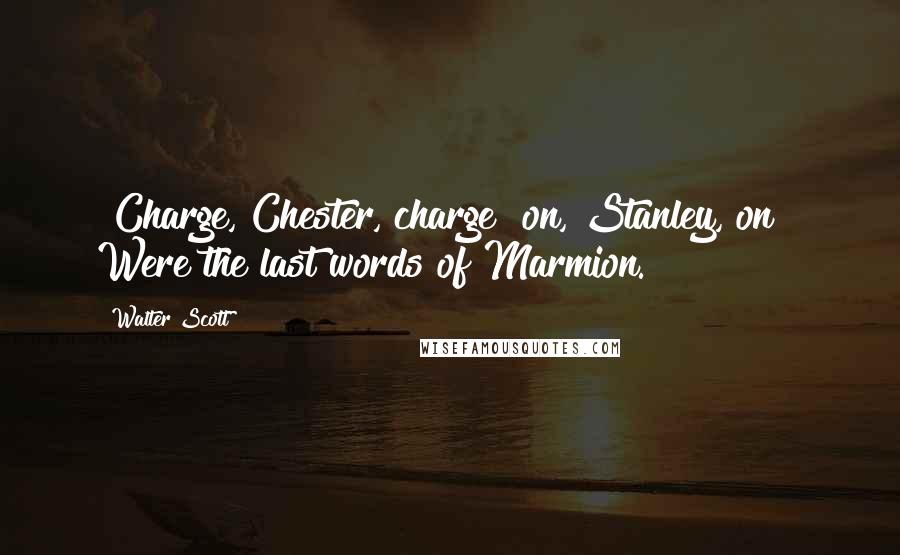 Walter Scott Quotes: "Charge, Chester, charge! on, Stanley, on!" Were the last words of Marmion.