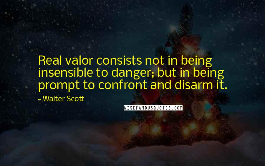 Walter Scott Quotes: Real valor consists not in being insensible to danger; but in being prompt to confront and disarm it.