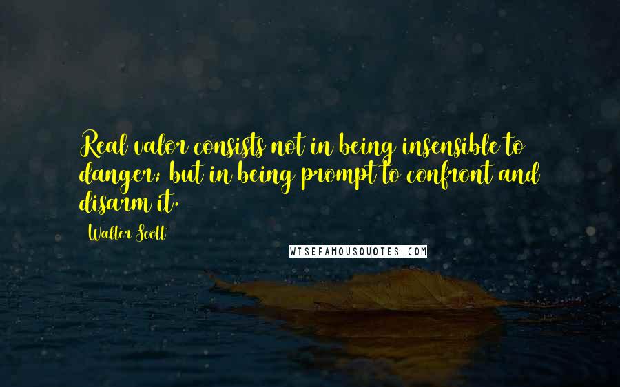 Walter Scott Quotes: Real valor consists not in being insensible to danger; but in being prompt to confront and disarm it.