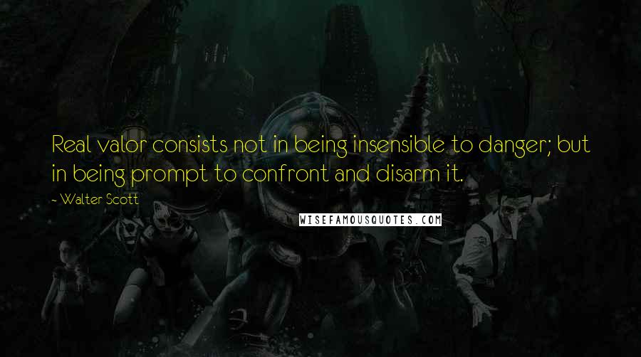 Walter Scott Quotes: Real valor consists not in being insensible to danger; but in being prompt to confront and disarm it.