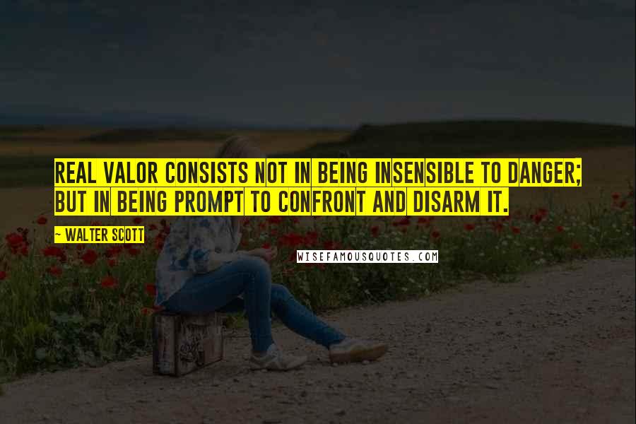 Walter Scott Quotes: Real valor consists not in being insensible to danger; but in being prompt to confront and disarm it.