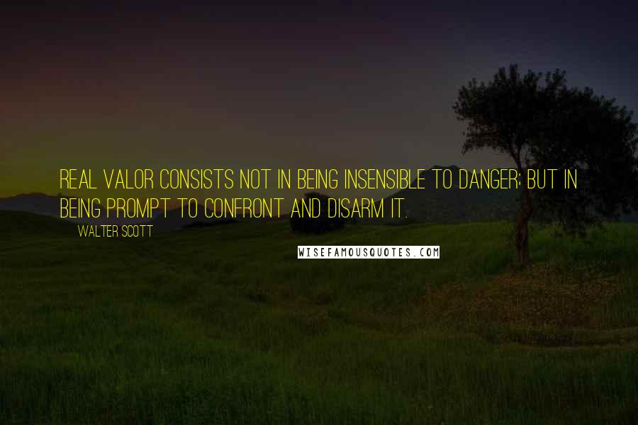 Walter Scott Quotes: Real valor consists not in being insensible to danger; but in being prompt to confront and disarm it.