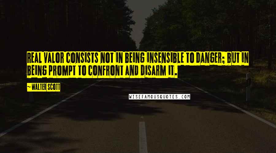 Walter Scott Quotes: Real valor consists not in being insensible to danger; but in being prompt to confront and disarm it.