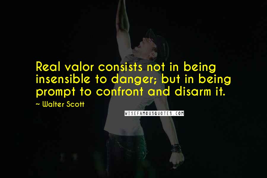 Walter Scott Quotes: Real valor consists not in being insensible to danger; but in being prompt to confront and disarm it.