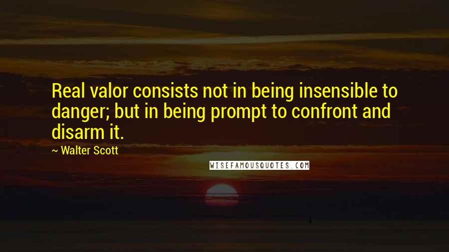Walter Scott Quotes: Real valor consists not in being insensible to danger; but in being prompt to confront and disarm it.