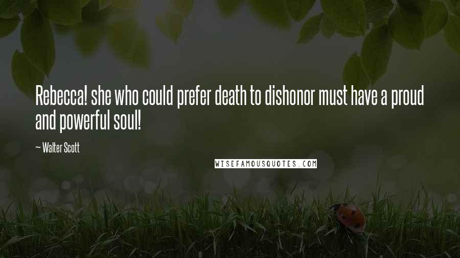 Walter Scott Quotes: Rebecca! she who could prefer death to dishonor must have a proud and powerful soul!