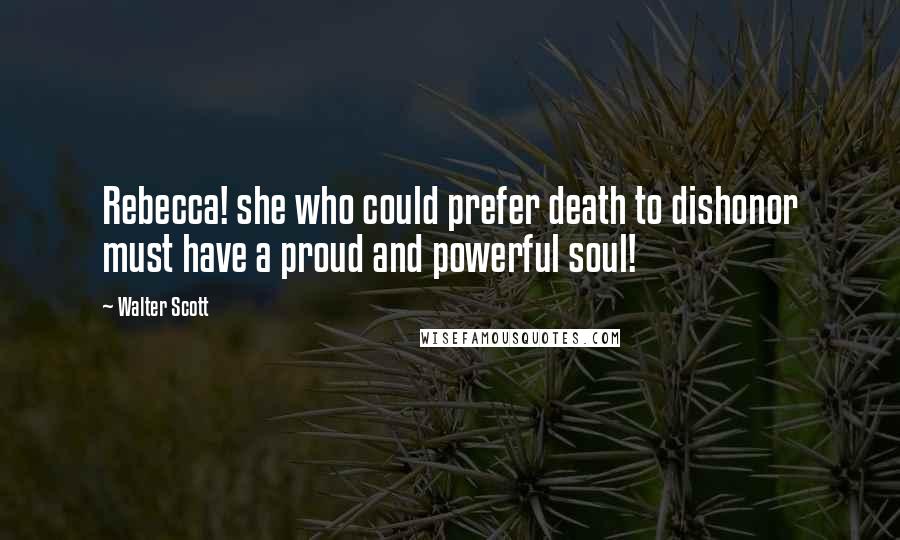 Walter Scott Quotes: Rebecca! she who could prefer death to dishonor must have a proud and powerful soul!