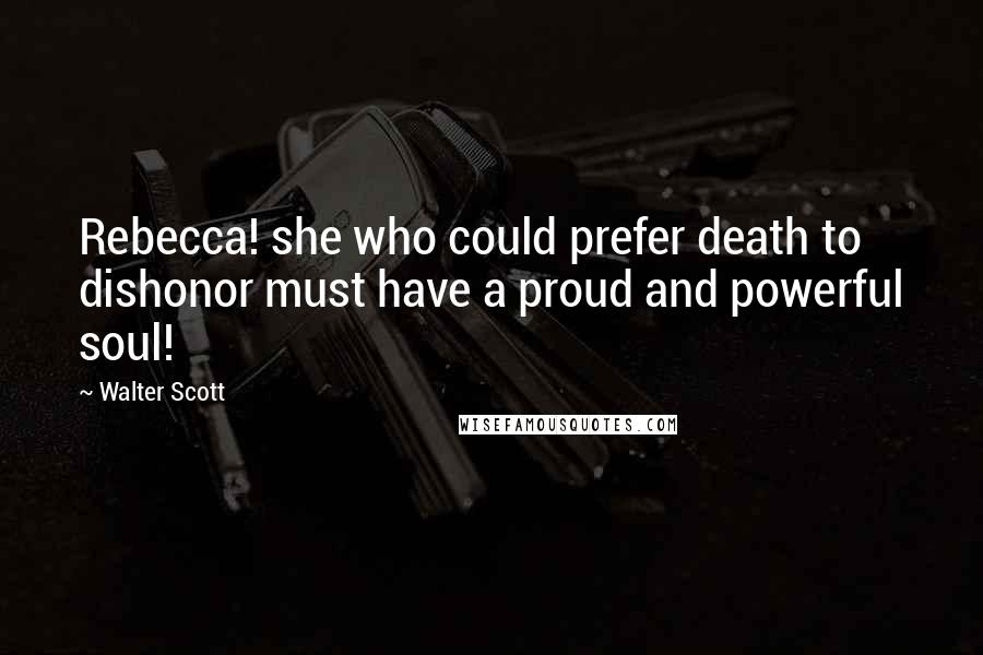 Walter Scott Quotes: Rebecca! she who could prefer death to dishonor must have a proud and powerful soul!