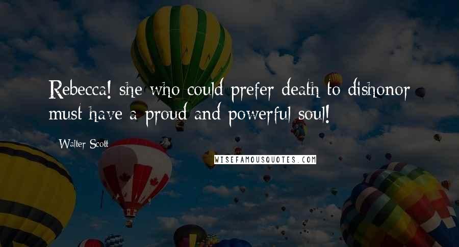 Walter Scott Quotes: Rebecca! she who could prefer death to dishonor must have a proud and powerful soul!