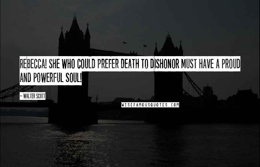 Walter Scott Quotes: Rebecca! she who could prefer death to dishonor must have a proud and powerful soul!