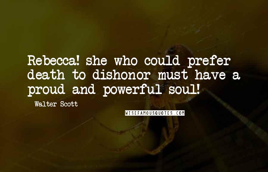 Walter Scott Quotes: Rebecca! she who could prefer death to dishonor must have a proud and powerful soul!