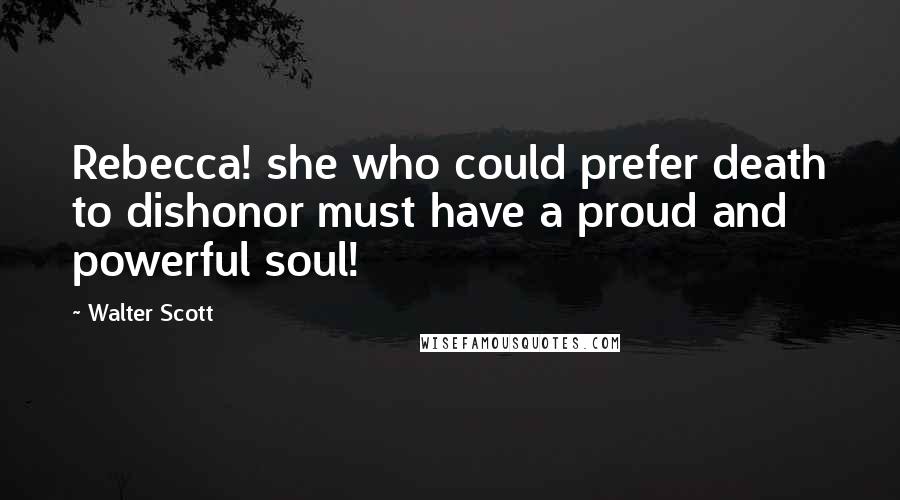 Walter Scott Quotes: Rebecca! she who could prefer death to dishonor must have a proud and powerful soul!