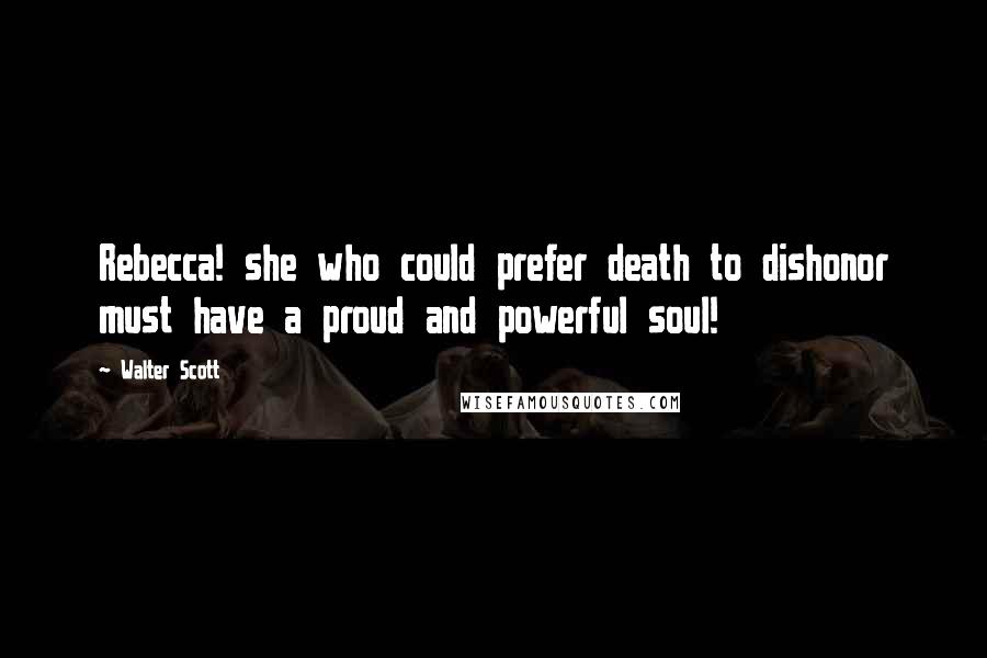 Walter Scott Quotes: Rebecca! she who could prefer death to dishonor must have a proud and powerful soul!
