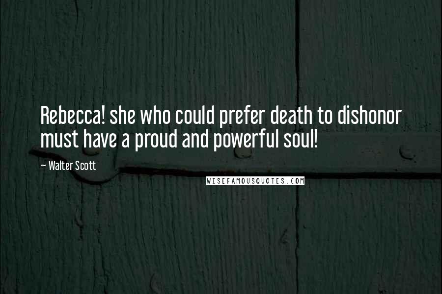 Walter Scott Quotes: Rebecca! she who could prefer death to dishonor must have a proud and powerful soul!