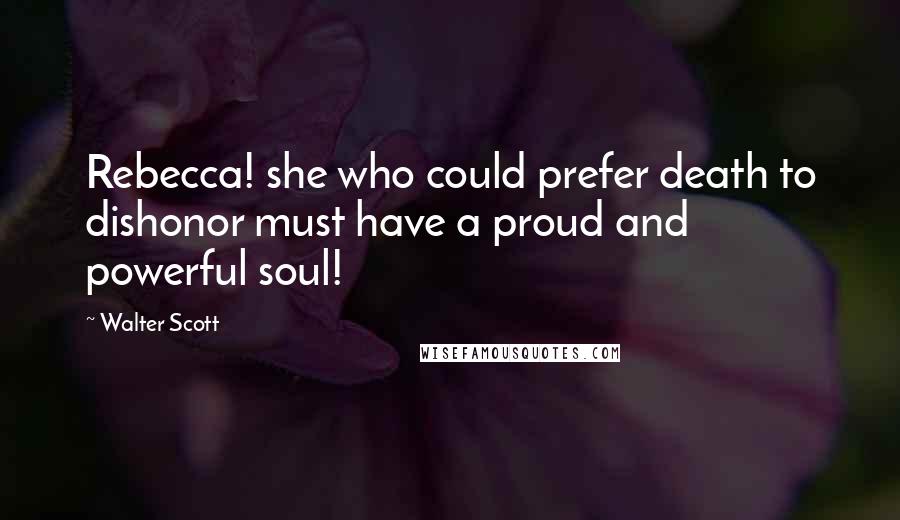 Walter Scott Quotes: Rebecca! she who could prefer death to dishonor must have a proud and powerful soul!