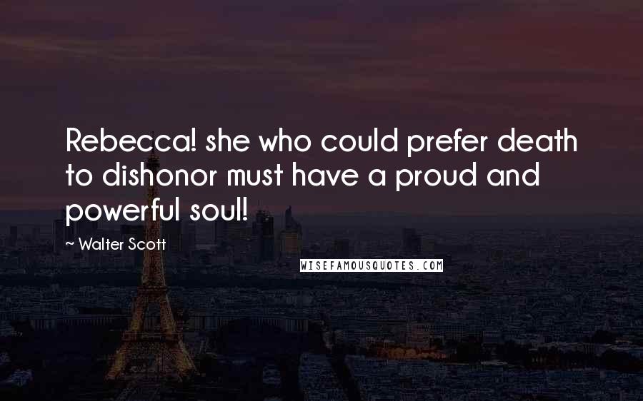 Walter Scott Quotes: Rebecca! she who could prefer death to dishonor must have a proud and powerful soul!