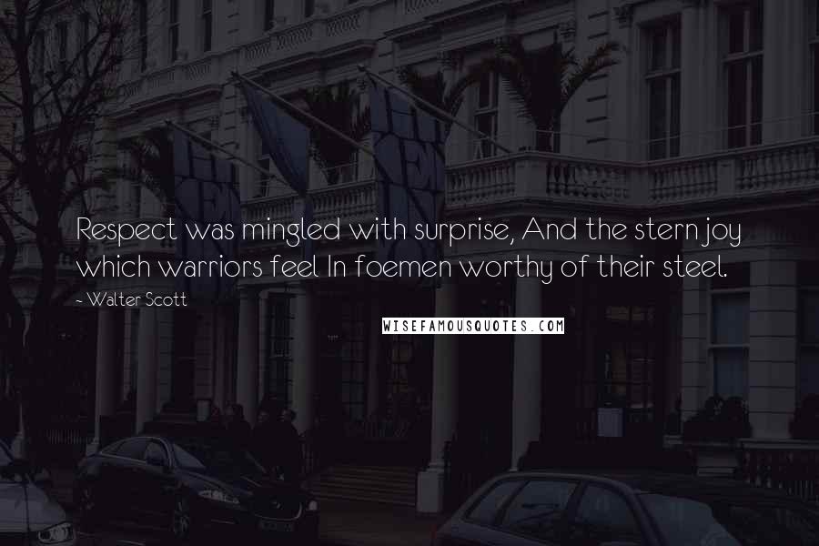 Walter Scott Quotes: Respect was mingled with surprise, And the stern joy which warriors feel In foemen worthy of their steel.