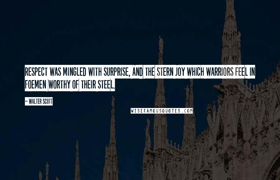 Walter Scott Quotes: Respect was mingled with surprise, And the stern joy which warriors feel In foemen worthy of their steel.