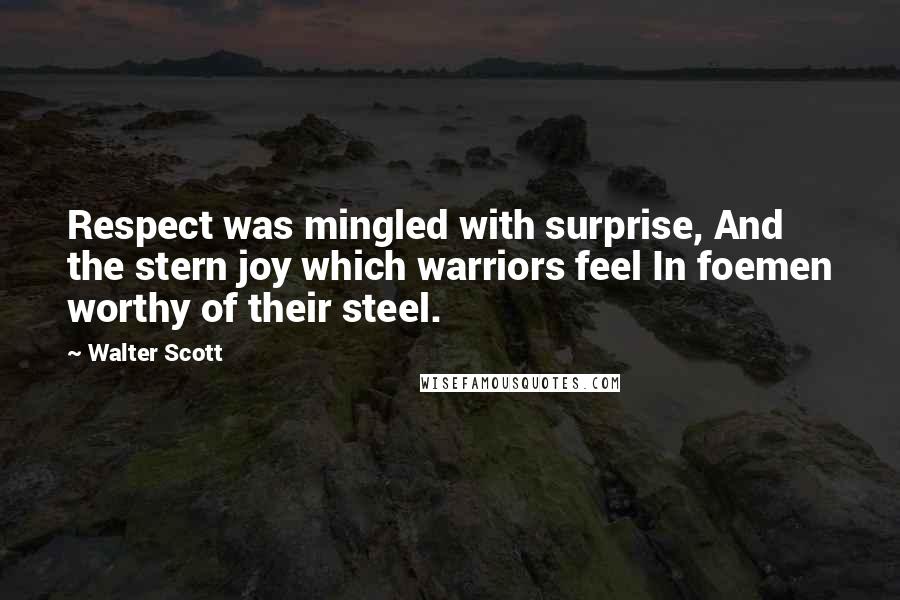 Walter Scott Quotes: Respect was mingled with surprise, And the stern joy which warriors feel In foemen worthy of their steel.