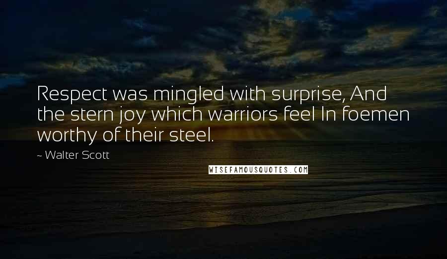 Walter Scott Quotes: Respect was mingled with surprise, And the stern joy which warriors feel In foemen worthy of their steel.