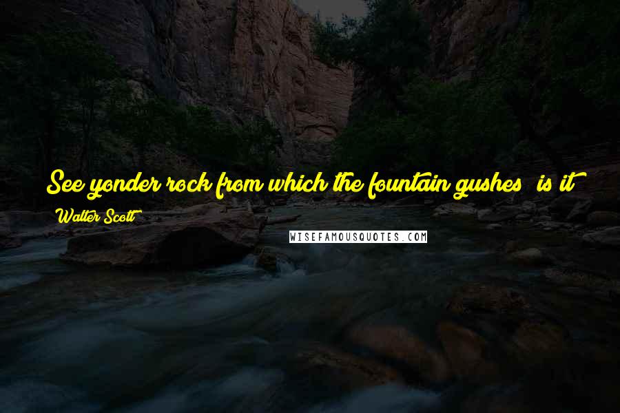 Walter Scott Quotes: See yonder rock from which the fountain gushes; is it less compact of adamant, though waters flow from it? Firm hearts have moister eyes.