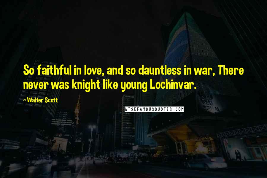 Walter Scott Quotes: So faithful in love, and so dauntless in war, There never was knight like young Lochinvar.