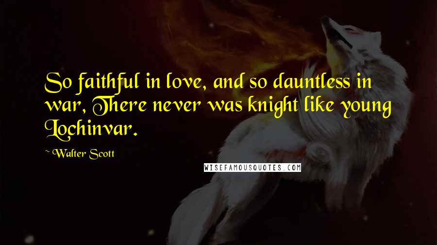 Walter Scott Quotes: So faithful in love, and so dauntless in war, There never was knight like young Lochinvar.
