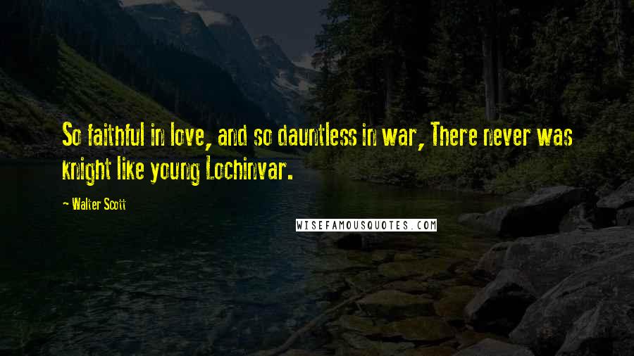 Walter Scott Quotes: So faithful in love, and so dauntless in war, There never was knight like young Lochinvar.