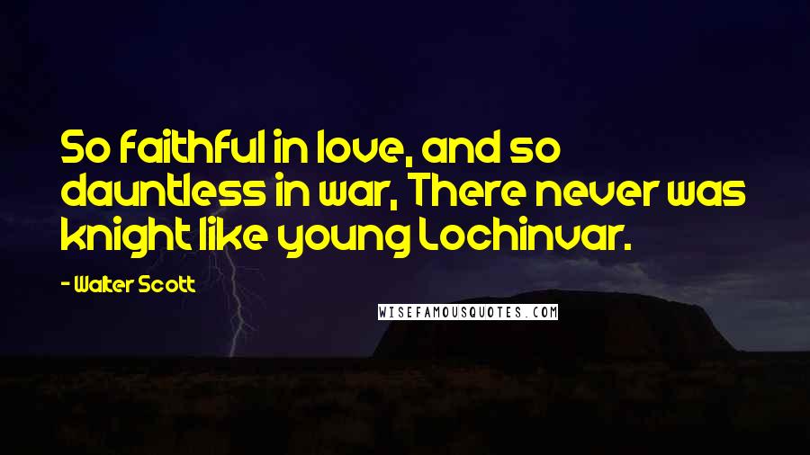 Walter Scott Quotes: So faithful in love, and so dauntless in war, There never was knight like young Lochinvar.