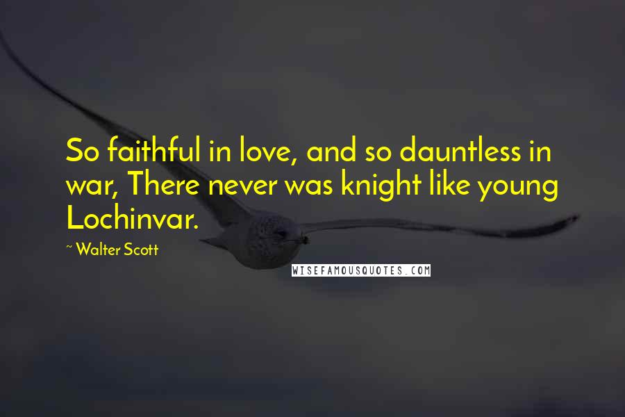Walter Scott Quotes: So faithful in love, and so dauntless in war, There never was knight like young Lochinvar.