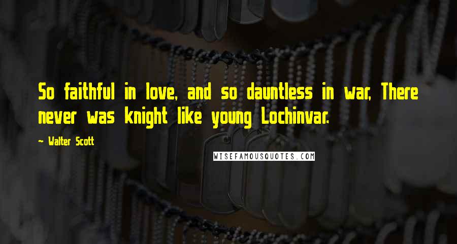 Walter Scott Quotes: So faithful in love, and so dauntless in war, There never was knight like young Lochinvar.