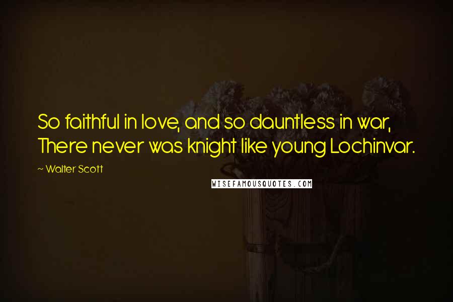 Walter Scott Quotes: So faithful in love, and so dauntless in war, There never was knight like young Lochinvar.