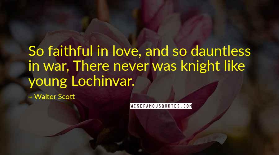 Walter Scott Quotes: So faithful in love, and so dauntless in war, There never was knight like young Lochinvar.