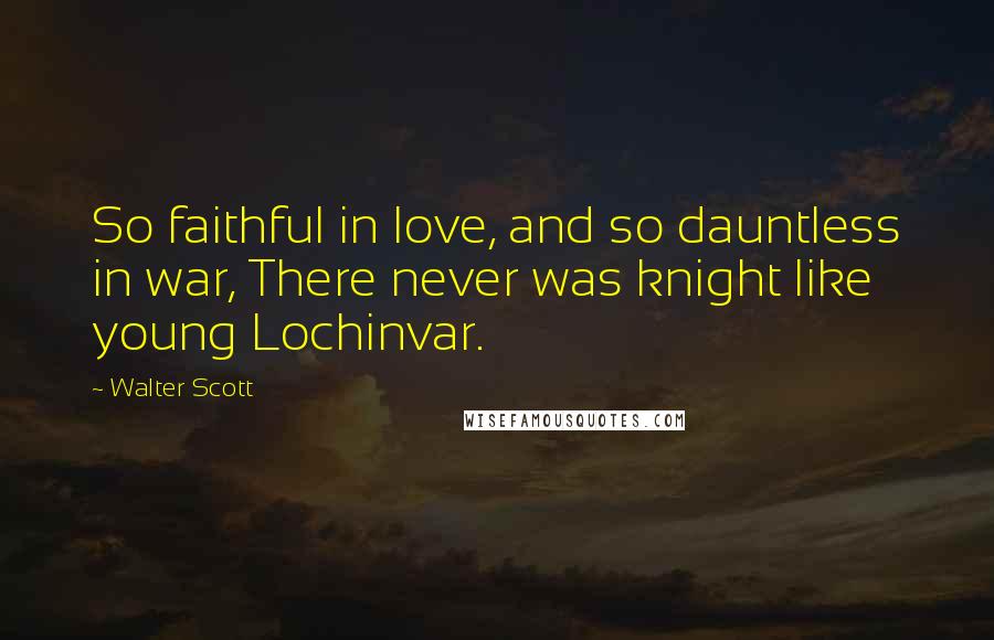 Walter Scott Quotes: So faithful in love, and so dauntless in war, There never was knight like young Lochinvar.