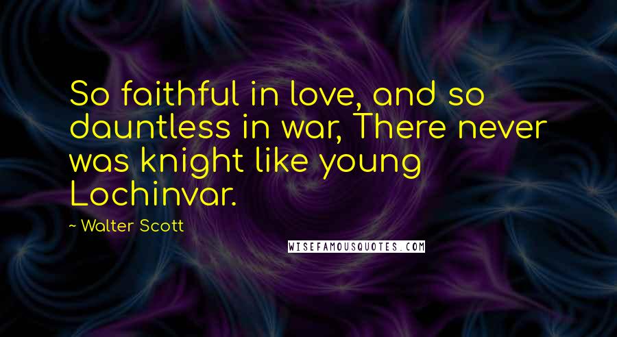 Walter Scott Quotes: So faithful in love, and so dauntless in war, There never was knight like young Lochinvar.