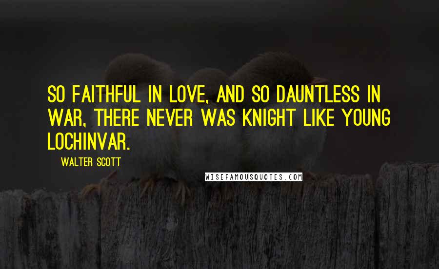 Walter Scott Quotes: So faithful in love, and so dauntless in war, There never was knight like young Lochinvar.