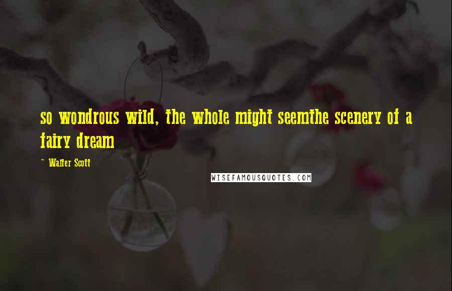 Walter Scott Quotes: so wondrous wild, the whole might seemthe scenery of a fairy dream